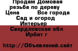Продам Домовая резьба по дереву  › Цена ­ 500 - Все города Сад и огород » Интерьер   . Свердловская обл.,Ирбит г.
